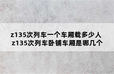 z135次列车一个车厢载多少人 z135次列车卧铺车厢是哪几个